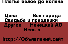 Платье белое до колена › Цена ­ 800 - Все города Свадьба и праздники » Другое   . Ненецкий АО,Несь с.